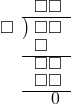  \setstretch{0.8} \begin{array}{rcc} \ &\ &\hspace{-1em}\square\square \\ \cline{2-3} \kern1em\square& \kern-0.6em {\big)} \kern0.1em & \hspace{-1em}\square\square \\ \ &\ &\hspace{-1.8em}\square \\ \cline{2-3} \ &\ &\hspace{-1em}\square\square \\ \ &\ &\hspace{-1em}\square\square \\ \cline{2-3} \ &\ &\hspace{-0.2em}0 \\ \end{array}