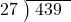  \setstretch{0.8} \begin{array}{rcc} \cline{2-3} \kern1em27& \kern-0.6em {\big)} \kern0.1em & \hspace{-0.8em} 439 \\ \end{array}