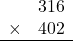 \begin{array}{rr} & 316  \\ \times &  402 \\ \hline \end{array}