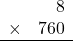 \begin{array}{rr} & 8  \\ \times &  760 \\ \hline \end{array}