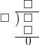  \setstretch{0.7} \begin{array}{rcc} \ &\ &\hspace{-1em}\square \\ \cline{2-3} \kern1em\square& \kern-0.6em {\big)} \kern0.1em & \hspace{-1em}\square \\ \ &\ &\hspace{-1em}\square \\ \cline{2-3} \ &\ &\hspace{-1em}0 \\ \end{array}