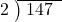  \setstretch{0.8} \begin{array}{rcc} \cline{2-3} \kern1em2& \kern-0.6em {\big)} \kern0.1em & \hspace{-0.8em} 147 \\ \end{array}