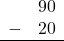 \begin{array}{rr} & 90 \\ - & 20 \\ \hline \end{array}