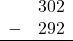 \begin{array}{rr} & 302 \\ - & 292 \\ \hline \end{array}