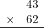 \begin{array}{rr} & 43   \\ \times &  62 \\ \hline \end{array}