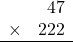 \begin{array}{rr} & 47  \\ \times &  222 \\ \hline \end{array}