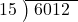  \setstretch{0.8} \begin{array}{rcc} \cline{2-3} \kern1em15& \kern-0.6em {\big)} \kern0.1em & \hspace{-0.8em} 6012 \\ \end{array}