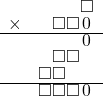  \setstretch{0.7} \begin{array}{rr} & \square  \\ \times & \square\square\hspace*{0.15em}0\hspace*{0.15em}  \\ \hline & \hspace*{0.15em}0\hspace*{0.15em}  \\ & \square\square\hspace*{0.8em}  \\ & \square\square\hspace*{1.6em}  \\ \hline & \square\square\square\hspace*{0.15em}0\hspace*{0.15em} \\ \end{array}