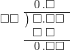  \setstretch{0.9} \begin{array}{rcc} \ &\ &\hspace{-1em}\hspace{0.1em}0\hspace{0.2em}.\square\color{white}\square \\ \cline{2-3} \kern1em\square\square& \kern-0.6em {\big)} \kern0.1em & \hspace{-1em}\square.\square\square \\ \ &\ &\hspace{-1em}\square\textcolor{white}.\square\textcolor{white}\square \\ \cline{2-3} \ &\ &\hspace{-1em}\hspace{0.1em}0\hspace{0.2em}.\square\square \\ \end{array}