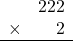 \begin{array}{rr} & 222 \\ \times &   2 \\ \hline \end{array}