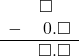 \begin{array}{rr} & \square\quad \\ - & 0.\square \\ \hline & \square.\square \end{array}