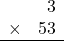 \begin{array}{rr} & 3   \\ \times &  53 \\ \hline \end{array}