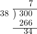  \setstretch{0.8} \begin{array}{rcc} \ &\ &\hspace{0.1em}7 \\ \cline{2-3} \kern1em38& \kern-0.6em {\big)} \kern0.1em & \hspace{-1em}300 \\ \ &\ &\hspace{-0.95em}266 \\ \cline{2-3} \ &\ &\hspace{-0.5em}34 \\ \end{array}