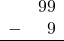 \begin{array}{rr} & 99 \\ - & 9 \\ \hline \end{array}