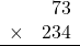 \begin{array}{rr} & 73   \\ \times &  234 \\ \hline \end{array}