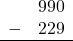 \begin{array}{rr} & 990 \\ - & 229 \\ \hline \end{array}