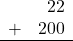 \begin{array}{rr} & 22 \\ + &   200 \\ \hline \end{array}