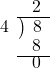  \setstretch{0.8} \begin{array}{rcc} \ &\ &\hspace{-0.9em}2\\ \cline{2-3} \kern1em4& \kern-0.6em {\big)} \kern0.1em & \hspace{-0.8em} 8 \\ \ &\ &\hspace{-0.9em}8\\ \cline{2-3} \ &\ &\hspace{-0.9em}0\\ \end{array}