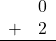 \begin{array}{rr} & 0 \\ + & 2 \\ \hline \end{array}