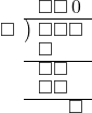  \setstretch{0.8} \begin{array}{rcc} \ &\ &\hspace{-1em}\square\square\hspace{0.2em}0 \\ \cline{2-3} \kern1em\square& \kern-0.6em {\big)} \kern0.1em & \hspace{-1em}\square\square\square \\ \ &\ &\hspace{-2.5em}\square \\ \cline{2-3} \ &\ &\hspace{-1.75em}\square\square \\ \ &\ &\hspace{-1.75em}\square\square \\ \cline{2-3} \ &\ &\hspace{0.6em}\square \\ \end{array}