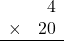 \begin{array}{rr} & 4   \\ \times &  20 \\ \hline \end{array}