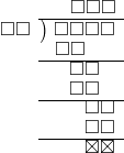  \setstretch{0.8} \begin{array}{rcc} \ &\ &\hspace{-0.1em}\square\square\square \\ \cline{2-3} \kern1em\square\square& \kern-0.6em {\big)} \kern0.1em & \hspace{-1em}\square\square\square\square \\ \ &\ &\hspace{-2.5em}\square\square \\ \cline{2-3} \ &\ &\hspace{-1em}\square\square \\ \ &\ &\hspace{-1em}\square\square \\ \cline{2-3} \ &\ &\hspace{0.6em}\square \square \\ \ &\ &\hspace{0.6em}\square \square \\ \cline{2-3} \ &\ &\hspace{0.6em}\boxtimes\boxtimes\\ \end{array}