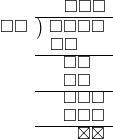  \setstretch{0.8} \begin{array}{rcc} \ &\ &\hspace{-0.1em}\square\square\square \\ \cline{2-3} \kern1em\square\square& \kern-0.6em {\big)} \kern0.1em & \hspace{-1em}\square\square\square\square \\ \ &\ &\hspace{-2.5em}\square\square \\ \cline{2-3} \ &\ &\hspace{-1em}\square\square \\ \ &\ &\hspace{-1em}\square\square \\ \cline{2-3} \ &\ &\hspace{-0.16em}\square\square\square \\ \ &\ &\hspace{-0.16em}\square\square\square \\ \cline{2-3} \ &\ &\hspace{0.6em}\boxtimes\boxtimes\\ \end{array}