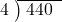  \setstretch{0.8} \begin{array}{rcc} \cline{2-3} \kern1em4& \kern-0.6em {\big)} \kern0.1em & \hspace{-0.8em} 440 \\ \end{array}