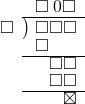  \setstretch{0.8} \begin{array}{rcc} \ &\ &\hspace{-1em}\square\hspace{0.2em}0\square \\ \cline{2-3} \kern1em\square& \kern-0.6em {\big)} \kern0.1em & \hspace{-1em}\square\square\square \\ \ &\ &\hspace{-2.5em}\square \\ \cline{2-3} \ &\ &\hspace{-0.2em}\square\square \\ \ &\ &\hspace{-0.2em}\square\square \\ \cline{2-3} \ &\ &\hspace{0.6em}\boxtimes \\ \end{array}