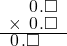  \setstretch{0.75} \begin{array}{rr} \color{white}\square.\color{black}\hspace{0.1em}0\hspace{0.1em}.\square \\ \times\textcolor{white}.\hspace{0.1em}0\hspace{0.1em}.\square \\ \hline \hspace{0.1em}0\hspace{0.1em}.\square\color{white}.\square \\ \end{array}