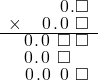  \setstretch{0.75} \begin{array}{rr} \color{white}\square.\square.\color{black}\hspace{0.1em}0\hspace{0.1em}.\square \\ \times\color{white}\square.\color{black}\hspace{0.1em}0\hspace{0.1em}.\hspace{0.1em}0\hspace{0.1em}\textcolor{white}.\square \\ \hline \hspace{0.1em}0\hspace{0.1em}.\hspace{0.1em}0\hspace{0.1em}\textcolor{white}.\square\textcolor{white}.\square \\ \hspace{0.1em}0\hspace{0.1em}.\hspace{0.1em}0\hspace{0.1em}\textcolor{white}.\square\color{white}.\square \\ \hspace{0.1em}0\hspace{0.1em}.\hspace{0.1em}0\hspace{0.1em}\textcolor{white}.\hspace{0.1em}0\hspace{0.1em}\textcolor{white}.\square \\ \end{array}