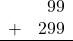 \begin{array}{rr} & 99 \\ + &   299 \\ \hline \end{array}