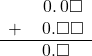  \begin{array}{rr} & \hspace{0.2em}0.\hspace{0.2em}0\square \\ + & \hspace{0.2em}0.\square\square \\ \hline & \hspace{0.2em}0.\square\color{white}\square \end{array}