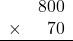 \begin{array}{rr} & 800   \\ \times &  70 \\ \hline \end{array}