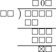  \setstretch{0.8} \begin{array}{rcc} \ &\ &\hspace{-0.1em}\square\hspace{0.2em}0\square \\ \cline{2-3} \kern1em\square\square& \kern-0.6em {\big)} \kern0.1em & \hspace{-1em}\square\square\square\square \\ \ &\ &\hspace{-2.5em}\square\square \\ \cline{2-3} \ &\ &\hspace{-0.16em}\square\square\square \\ \ &\ &\hspace{-0.16em}\square\square\square \\ \cline{2-3} \ &\ &\hspace{0.6em}\boxtimes\square \\ \end{array}