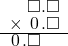  \setstretch{0.75} \begin{array}{rr} \color{white}\square.\color{black}\square.\square \\ \times\textcolor{white}.\hspace{0.1em}0\hspace{0.1em}.\square \\ \hline \hspace{0.1em}0\hspace{0.1em}.\square\color{white}.\square \\ \end{array}