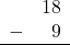 \begin{array}{rr} & 18 \\ - & 9 \\ \hline \end{array}