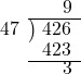  \setstretch{0.8} \begin{array}{rcc} \ &\ &\hspace{0.1em}9 \\ \cline{2-3} \kern1em47& \kern-0.6em {\big)} \kern0.1em & \hspace{-1em}426 \\ \ &\ &\hspace{-0.95em}423 \\ \cline{2-3} \ &\ &\hspace{0.1em}3 \\ \end{array}