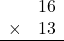 \begin{array}{rr} & 16   \\ \times &  13 \\ \hline \end{array}