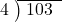  \setstretch{0.8} \begin{array}{rcc} \cline{2-3} \kern1em4& \kern-0.6em {\big)} \kern0.1em & \hspace{-0.8em} 103 \\ \end{array}