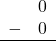 \begin{array}{rr} & 0 \\ - & 0 \\ \hline \end{array}