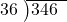  \setstretch{0.8} \begin{array}{rcc} \cline{2-3} \kern1em36& \kern-0.6em {\big)} \kern0.1em & \hspace{-1em}346 \\ \end{array}