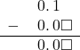  \begin{array}{rr} & \hspace{0.2em}0.\hspace{0.2em}1\color{white}\square \\ - & \hspace{0.2em}0.\hspace{0.2em}0\square \\ \hline & \hspace{0.2em}0.\hspace{0.2em}0\square \end{array}