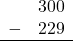 \begin{array}{rr} & 300 \\ - &   229 \\ \hline \end{array}