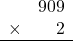 \begin{array}{rr} & 909 \\ \times &   2 \\ \hline \end{array}