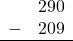 \begin{array}{rr} & 290 \\ - & 209 \\ \hline \end{array}