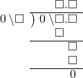  \setstretch{0.9} \begin{array}{rcc} \ &\ &\hspace{-1em}\textcolor{white}\square\hspace{0.13em}\textcolor{white}.\hspace{0.13em}\square.\square \\ \cline{2-3} \kern1em\hspace{0.1em}0\hspace{0.2em}\backslash\square& \kern-0.6em {\big)} \kern0.1em & \hspace{-1em}\hspace{0.1em}0\hspace{0.2em}\backslash\square.\square \\ \ &\ &\hspace{-1em}\color{white}\square\backslash\textcolor{black}\square.\square \\ \cline{2-3} \ &\ &\hspace{-1em}\color{white}\square\backslash\square.\color{black}\square \\ \ &\ &\hspace{-1em}\color{white}\square\backslash\square.\color{black}\square \\ \cline{2-3} \ &\ &\hspace{-1em}\color{white}\hspace{0.1em}0\hspace{0.2em}\hspace{0.12em}.\hspace{0.12em}\hspace{0.1em}0\hspace{0.2em}.\color{black}\hspace{0.1em}0 \\ \end{array}