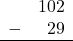 \begin{array}{rr} & 102 \\ - &   29 \\ \hline \end{array}