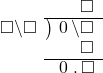  \setstretch{0.9} \begin{array}{rcc} \ &\ &\hspace{-1em}\textcolor{white}\square\hspace{0.13em}\textcolor{white}.\hspace{0.13em}\square \\ \cline{2-3} \kern1em\square\backslash\square& \kern-0.6em {\big)} \kern0.1em & \hspace{-1em}\hspace{0.1em}0\hspace{0.2em}\backslash\square \\ \ &\ &\hspace{-1em}\color{white}\square\backslash\color{black}\square \\ \cline{2-3} \ &\ &\hspace{-1em}\hspace{0.1em}0\hspace{0.2em}\hspace{0.13em}.\hspace{0.13em}\square \\ \end{array}