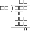  \setstretch{0.8} \begin{array}{rcc} \ &\ &\hspace{-0.2em}\square\square \\ \cline{2-3} \kern1em\square\square& \kern-0.6em {\big)} \kern0.1em & \hspace{-1em}\square\square\square \\ \ &\ &\hspace{-1.75em}\square\square \\ \cline{2-3} \ &\ &\hspace{-1em}\square\square\square \\ \ &\ &\hspace{-1em}\square\square\square \\ \cline{2-3} \ &\ &\hspace{0.6em}0 \\ \end{array}